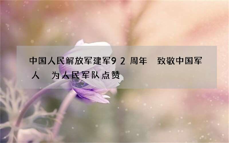 中国人民解放军建军92周年 致敬中国军人 为人民军队点赞